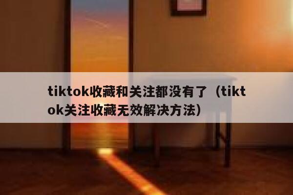 tiktok收藏和关注都没有了（tiktok关注收藏无效解决方法） 第1张