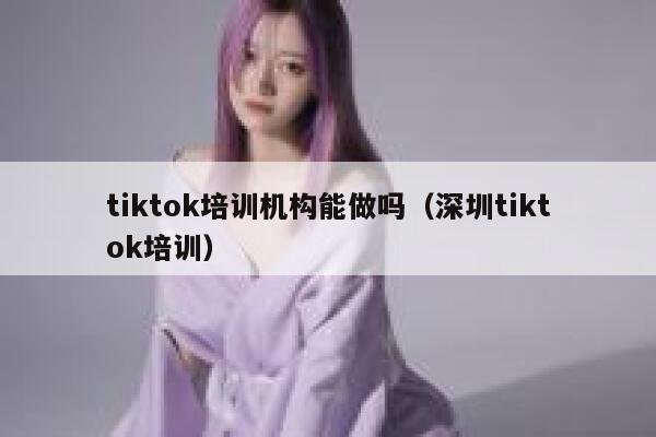 tiktok培训机构能做吗（深圳tiktok培训） 第1张