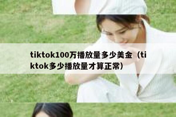tiktok100万播放量多少美金(tiktok多少播放量才算正常) 第1张 tiktok100万播放量多少美金(tiktok多少播放量才算正常) 第1张