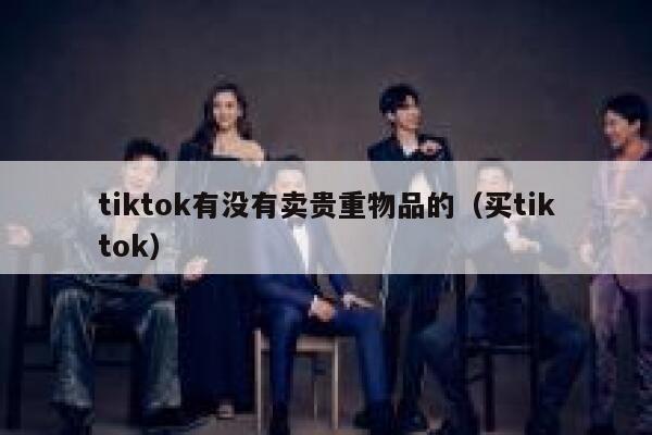 tiktok有没有卖贵重物品的（买tiktok） 第1张