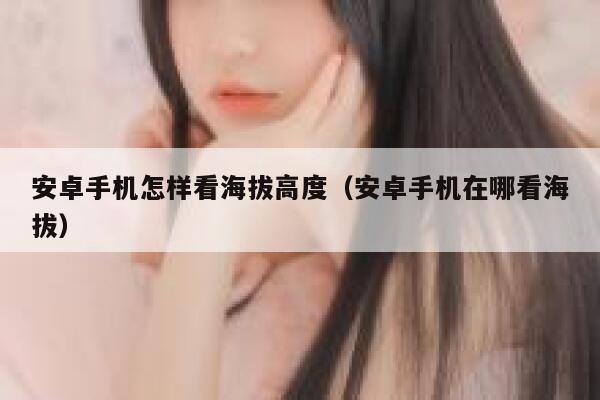 安卓手机怎样看海拔高度(安卓手机在哪看海拔) 第1张 安卓手机怎样看海拔高度(安卓手机在哪看海拔) 第1张