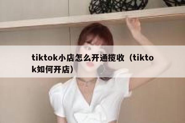 tiktok小店怎么开通揽收(tiktok如何开店) 第1张 tiktok小店怎么开通揽收(tiktok如何开店) 第1张