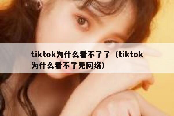 tiktok为什么看不了了（tiktok为什么看不了无网络） 第1张