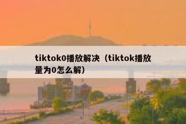 tiktok0播放解决（tiktok播放量为0怎么解） 第1张