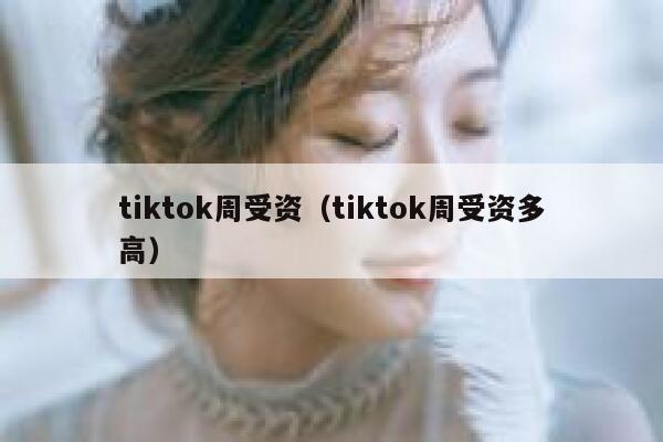tiktok周受资（tiktok周受资多高） 第1张