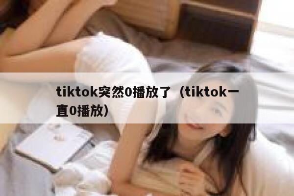 tiktok突然0播放了（tiktok一直0播放） 第1张
