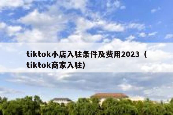 tiktok小店入驻条件及费用2023(tiktok商家入驻) 第1张 tiktok小店入驻条件及费用2023(tiktok商家入驻) 第1张