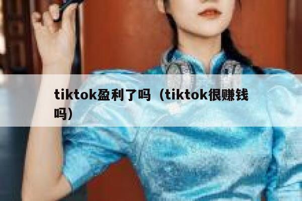 tiktok盈利了吗(tiktok很赚钱吗) 第1张 tiktok盈利了吗(tiktok很赚钱吗) 第1张