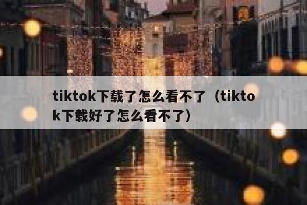 tiktok下载了怎么看不了（tiktok下载好了怎么看不了） 第1张