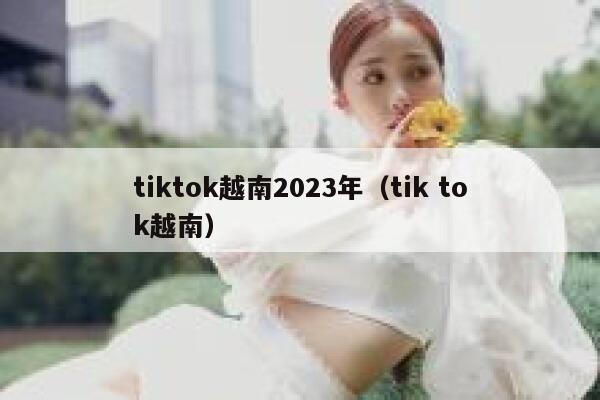 tiktok越南2023年（tik tok越南） 第1张