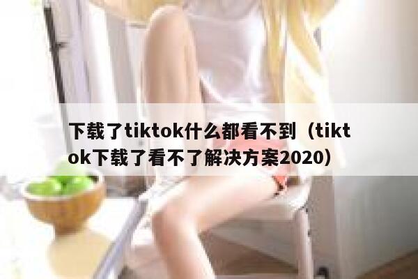 下载了tiktok什么都看不到（tiktok下载了看不了解决方案2020） 第1张