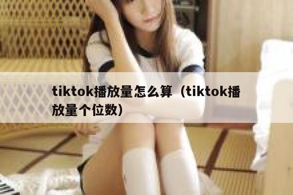 tiktok播放量怎么算（tiktok播放量个位数） 第1张