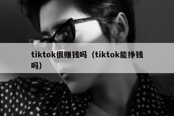 tiktok很赚钱吗(tiktok能挣钱吗) 第1张 tiktok很赚钱吗(tiktok能挣钱吗) 第1张