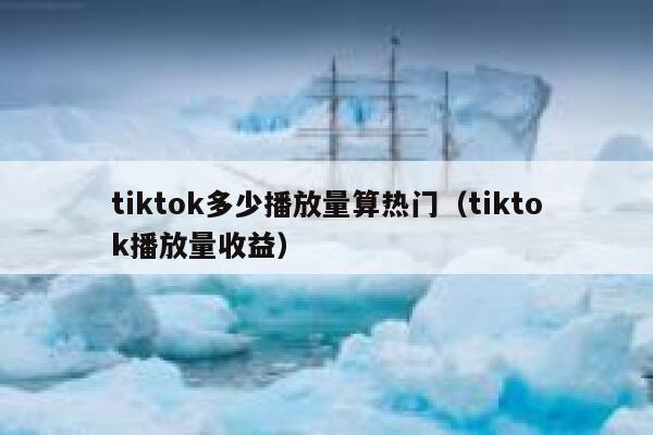 tiktok多少播放量算热门（tiktok播放量收益） 第1张