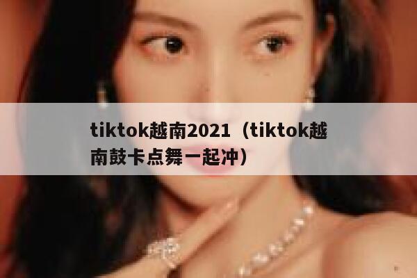 tiktok越南2021(tiktok越南鼓卡点舞一起冲) 第1张 tiktok越南2021(tiktok越南鼓卡点舞一起冲) 第1张