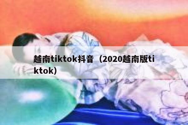 越南tiktok抖音(2020越南版tiktok) 第1张 越南tiktok抖音(2020越南版tiktok) 第1张