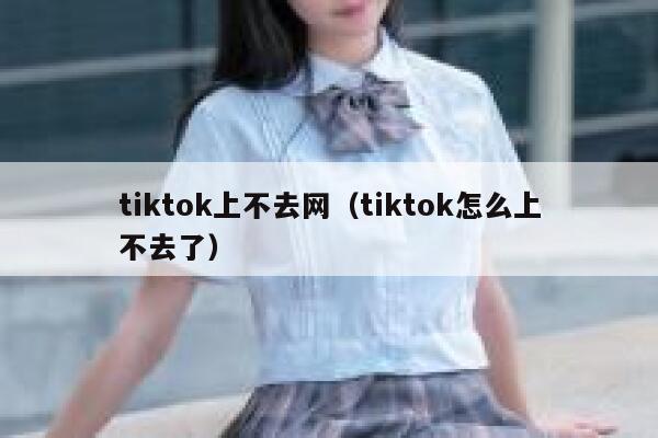 tiktok上不去网(tiktok怎么上不去了) 第1张 tiktok上不去网(tiktok怎么上不去了) 第1张