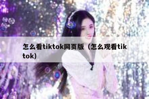 怎么看tiktok网页版（怎么观看tiktok） 第1张