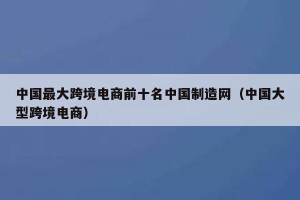 中国最大跨境电商前十名中国制造网(中国大型跨境电商) 第1张 中国最大跨境电商前十名中国制造网(中国大型跨境电商) 第1张