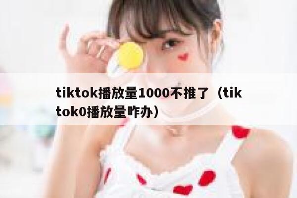 tiktok播放量1000不推了（tiktok0播放量咋办） 第1张