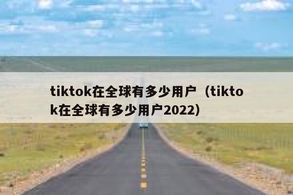 tiktok在全球有多少用户（tiktok在全球有多少用户2022） 第1张