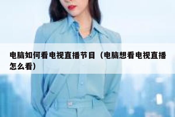 电脑如何看电视直播节目（电脑想看电视直播怎么看） 第1张