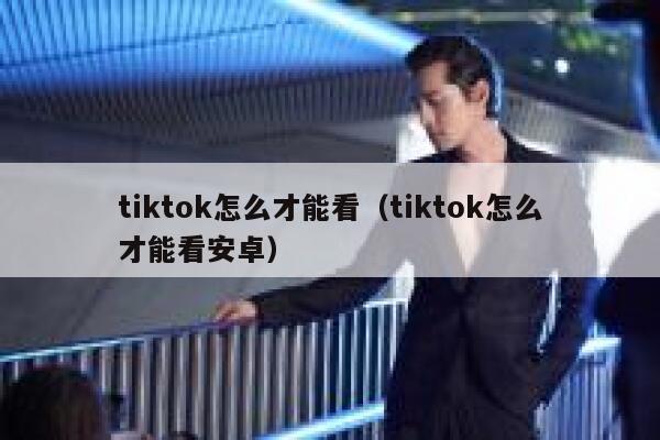 tiktok怎么才能看(tiktok怎么才能看安卓) 第1张 tiktok怎么才能看(tiktok怎么才能看安卓) 第1张