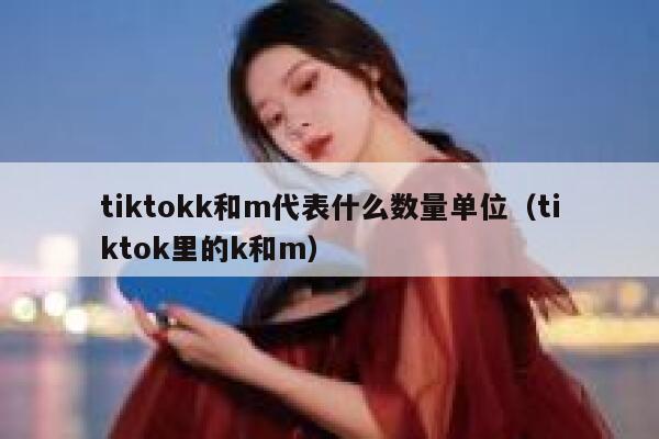 tiktokk和m代表什么数量单位（tiktok里的k和m） 第1张