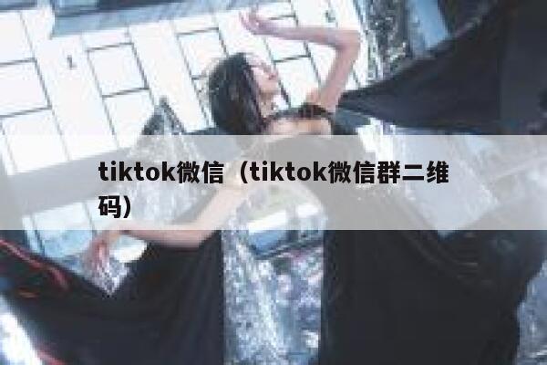 tiktok微信（tiktok微信群二维码） 第1张