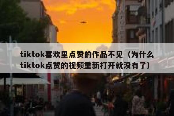 tiktok喜欢里点赞的作品不见（为什么tiktok点赞的视频重新打开就没有了） 第1张
