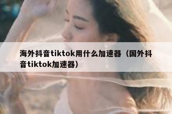 海外抖音tiktok用什么加速器（国外抖音tiktok加速器） 第1张