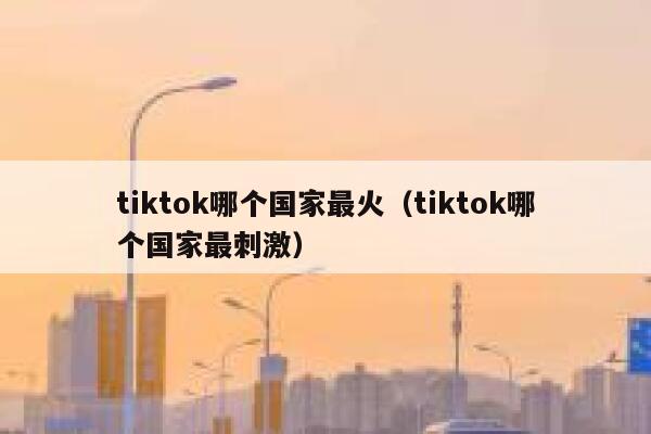 tiktok哪个国家最火（tiktok哪个国家最刺激） 第1张
