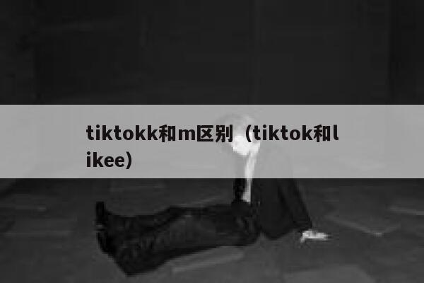 tiktokk和m区别（tiktok和likee） 第1张
