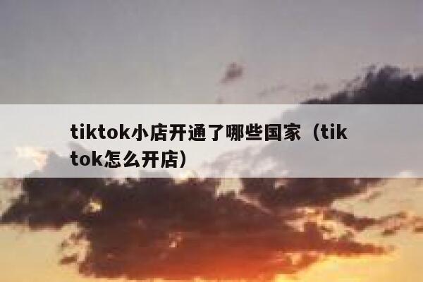 tiktok小店开通了哪些国家（tik tok怎么开店） 第1张
