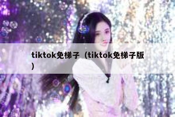 tiktok免梯子（tiktok免梯子版） 第1张