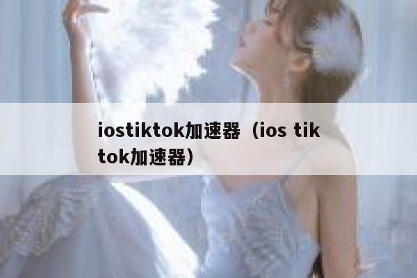 iostiktok加速器（ios tiktok加速器） 第1张