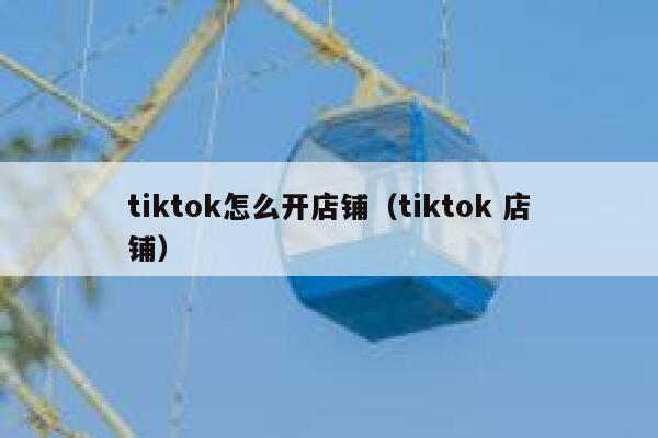 tiktok怎么开店铺（tiktok 店铺） 第1张