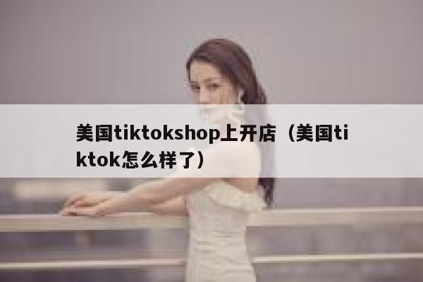 美国tiktokshop上开店（美国tiktok怎么样了） 第1张