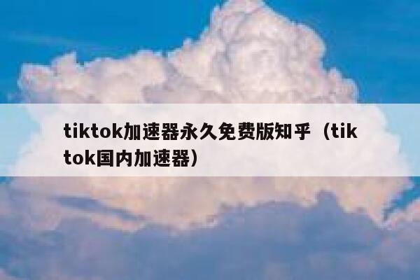 tiktok加速器永久免费版知乎（tiktok国内加速器） 第1张