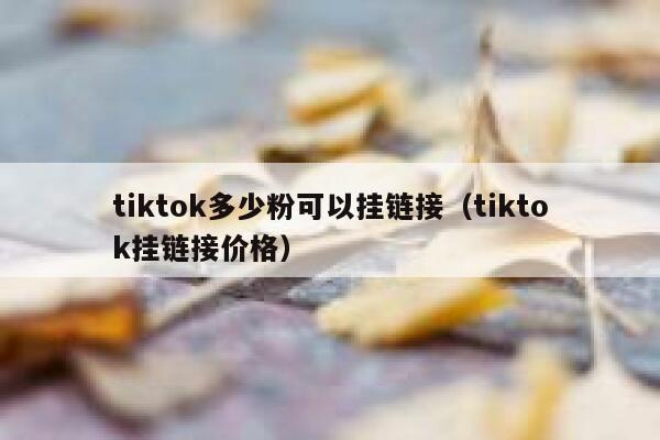 tiktok多少粉可以挂链接（tiktok挂链接价格） 第1张