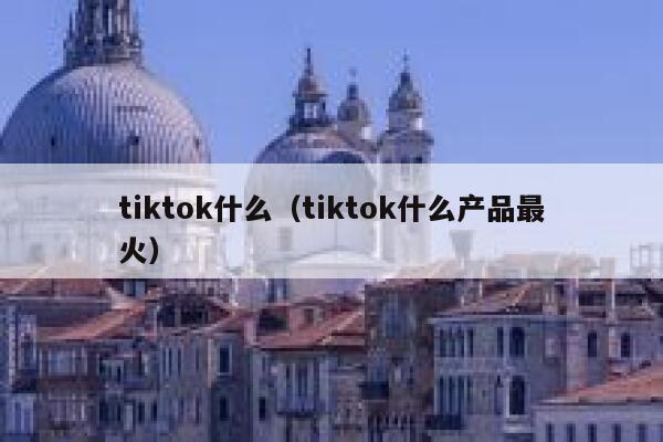 tiktok什么(tiktok什么产品最火) 第1张 tiktok什么(tiktok什么产品最火) 第1张