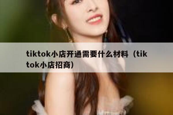 tiktok小店开通需要什么材料（tiktok小店招商） 第1张