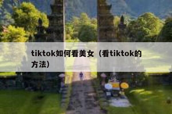 tiktok如何看美女（看tiktok的方法） 第1张