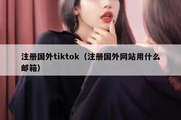 注册国外tiktok（注册国外网站用什么邮箱） 第1张