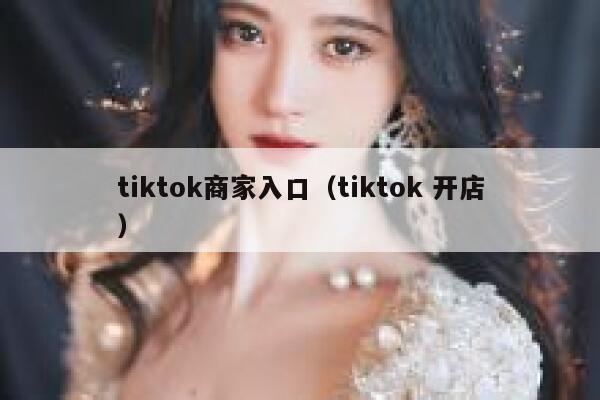 tiktok商家入口（tiktok 开店） 第1张