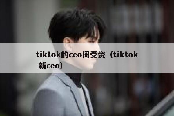 tiktok的ceo周受资(tiktok 新ceo) 第1张 tiktok的ceo周受资(tiktok 新ceo) 第1张
