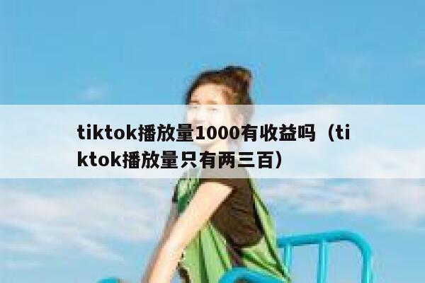 tiktok播放量1000有收益吗(tiktok播放量只有两三百) 第1张 tiktok播放量1000有收益吗(tiktok播放量只有两三百) 第1张