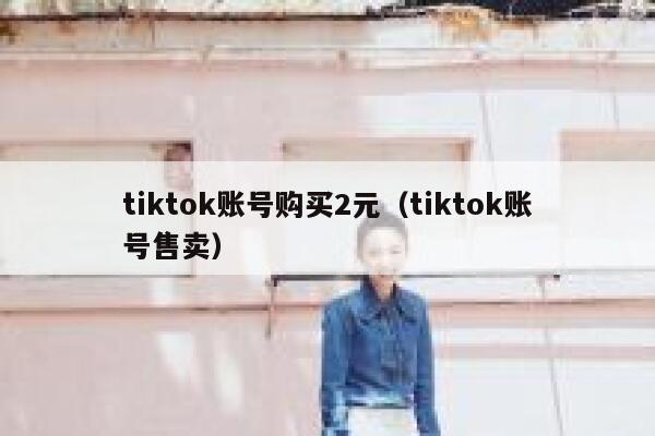 tiktok账号购买2元（tiktok账号售卖） 第1张