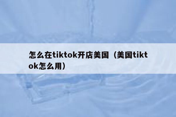 怎么在tiktok开店美国(美国tiktok怎么用) 第1张 怎么在tiktok开店美国(美国tiktok怎么用) 第1张