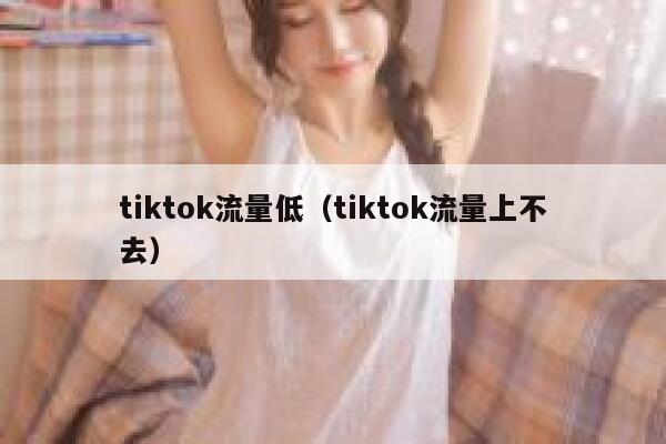 tiktok流量低(tiktok流量上不去) 第1张 tiktok流量低(tiktok流量上不去) 第1张